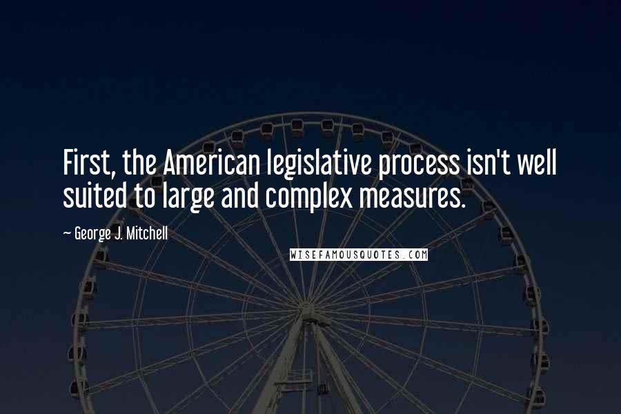 George J. Mitchell Quotes: First, the American legislative process isn't well suited to large and complex measures.