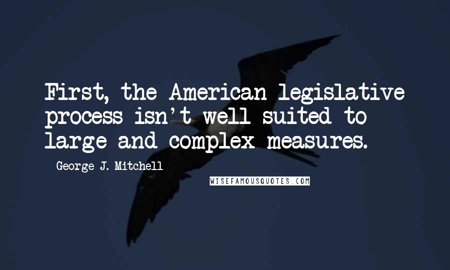 George J. Mitchell Quotes: First, the American legislative process isn't well suited to large and complex measures.