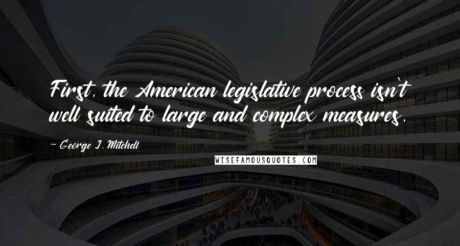 George J. Mitchell Quotes: First, the American legislative process isn't well suited to large and complex measures.