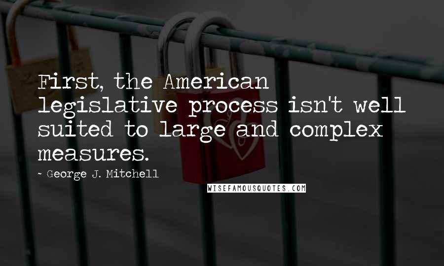 George J. Mitchell Quotes: First, the American legislative process isn't well suited to large and complex measures.