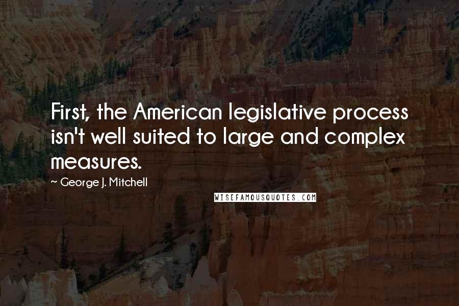 George J. Mitchell Quotes: First, the American legislative process isn't well suited to large and complex measures.