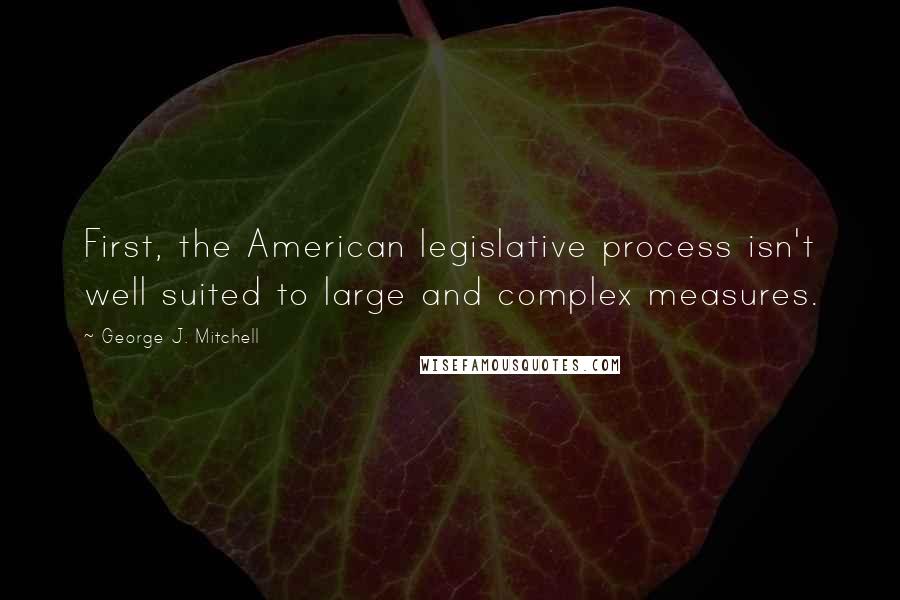 George J. Mitchell Quotes: First, the American legislative process isn't well suited to large and complex measures.