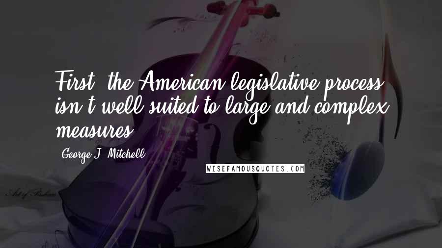 George J. Mitchell Quotes: First, the American legislative process isn't well suited to large and complex measures.