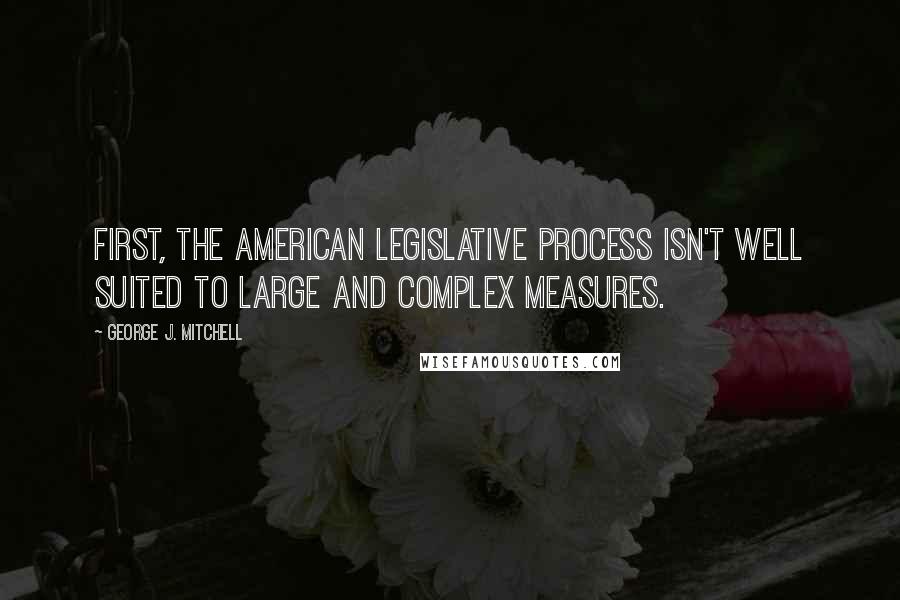 George J. Mitchell Quotes: First, the American legislative process isn't well suited to large and complex measures.