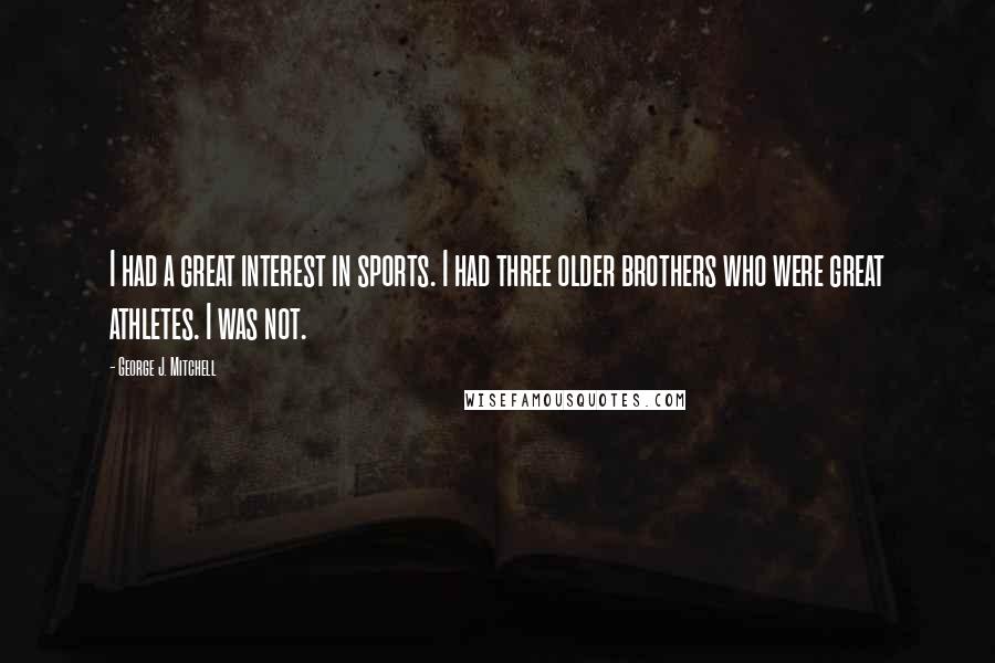 George J. Mitchell Quotes: I had a great interest in sports. I had three older brothers who were great athletes. I was not.