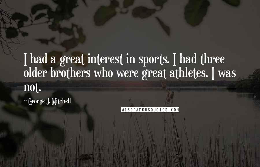 George J. Mitchell Quotes: I had a great interest in sports. I had three older brothers who were great athletes. I was not.