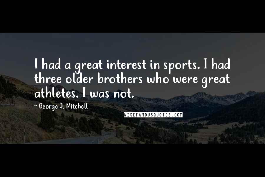 George J. Mitchell Quotes: I had a great interest in sports. I had three older brothers who were great athletes. I was not.