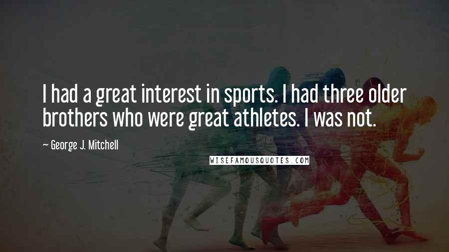 George J. Mitchell Quotes: I had a great interest in sports. I had three older brothers who were great athletes. I was not.