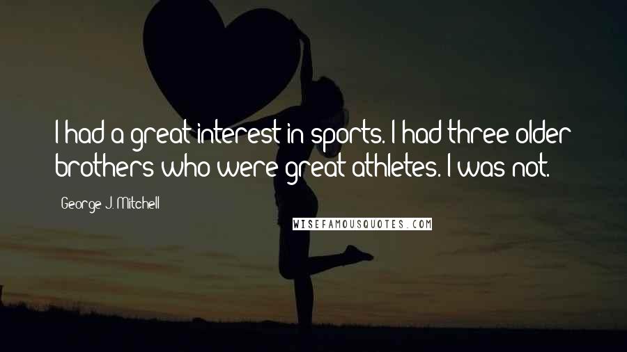 George J. Mitchell Quotes: I had a great interest in sports. I had three older brothers who were great athletes. I was not.