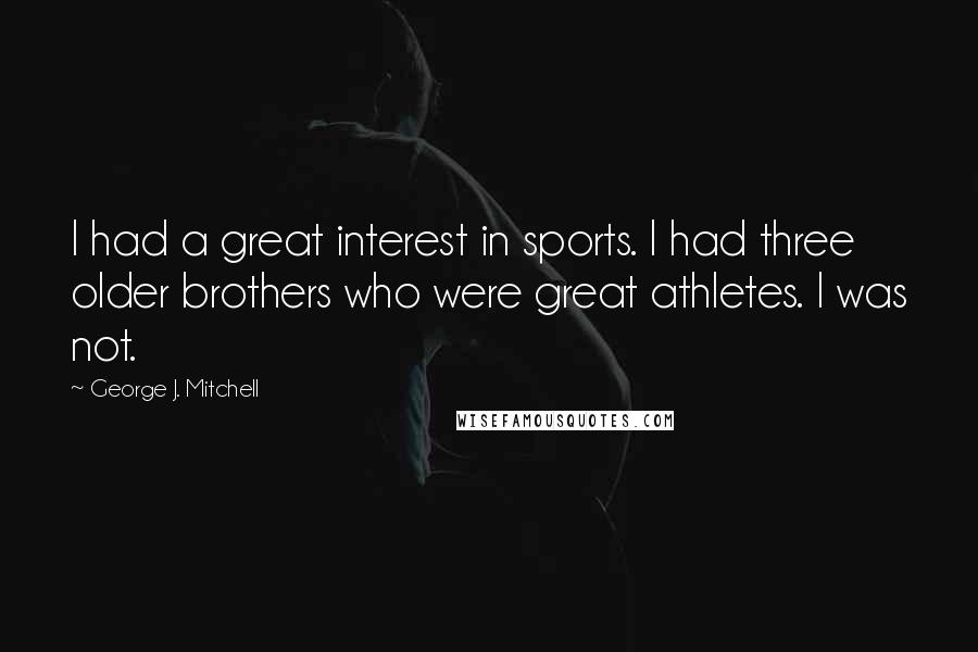 George J. Mitchell Quotes: I had a great interest in sports. I had three older brothers who were great athletes. I was not.