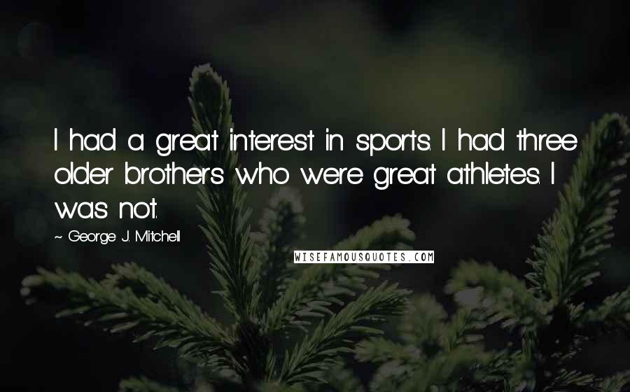 George J. Mitchell Quotes: I had a great interest in sports. I had three older brothers who were great athletes. I was not.