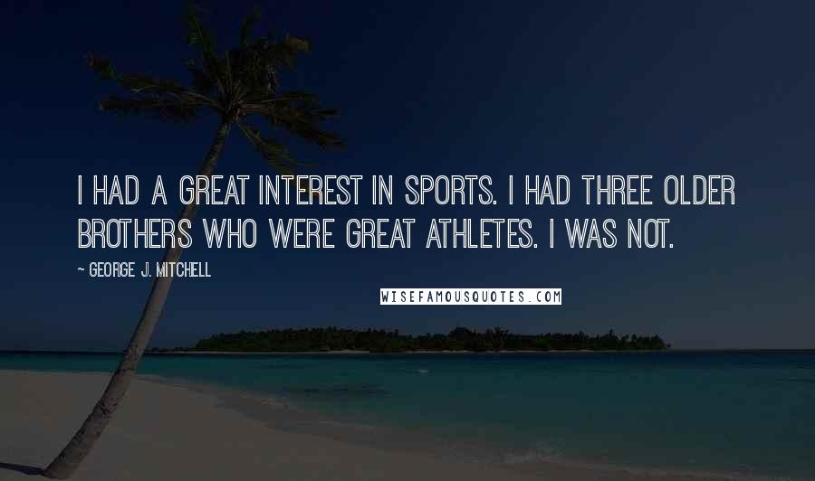 George J. Mitchell Quotes: I had a great interest in sports. I had three older brothers who were great athletes. I was not.