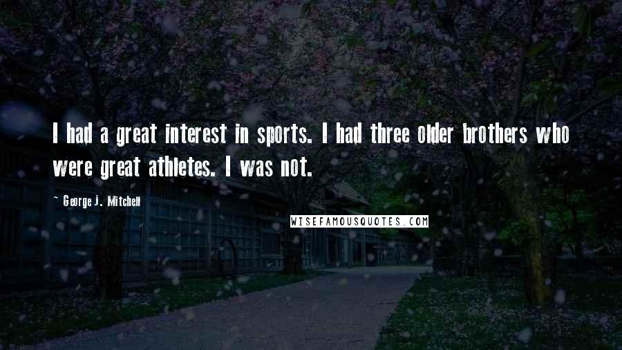 George J. Mitchell Quotes: I had a great interest in sports. I had three older brothers who were great athletes. I was not.