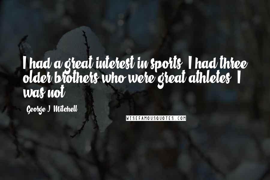 George J. Mitchell Quotes: I had a great interest in sports. I had three older brothers who were great athletes. I was not.