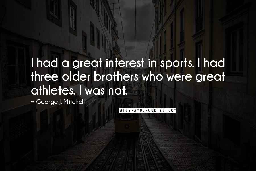 George J. Mitchell Quotes: I had a great interest in sports. I had three older brothers who were great athletes. I was not.