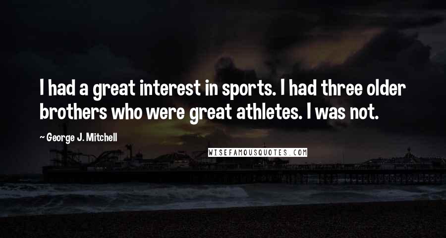 George J. Mitchell Quotes: I had a great interest in sports. I had three older brothers who were great athletes. I was not.