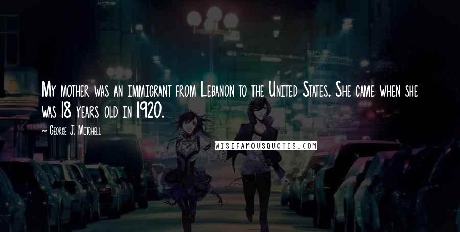 George J. Mitchell Quotes: My mother was an immigrant from Lebanon to the United States. She came when she was 18 years old in 1920.