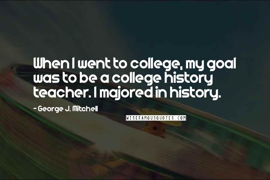 George J. Mitchell Quotes: When I went to college, my goal was to be a college history teacher. I majored in history.