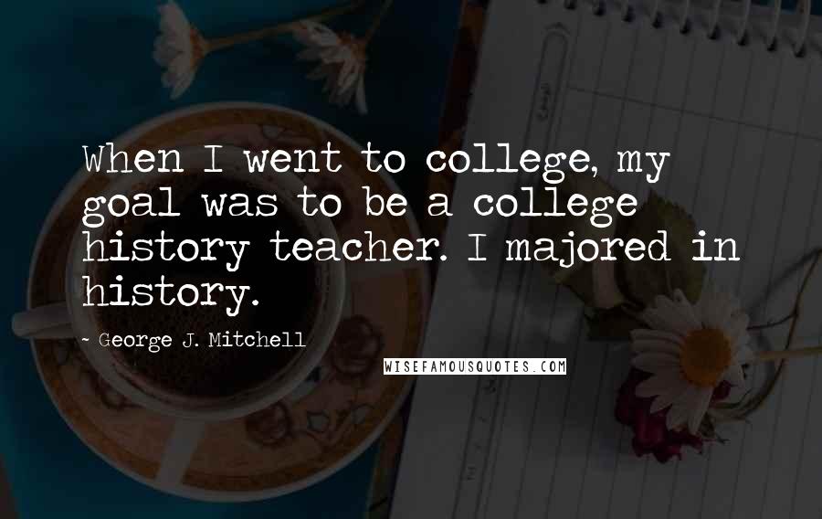 George J. Mitchell Quotes: When I went to college, my goal was to be a college history teacher. I majored in history.