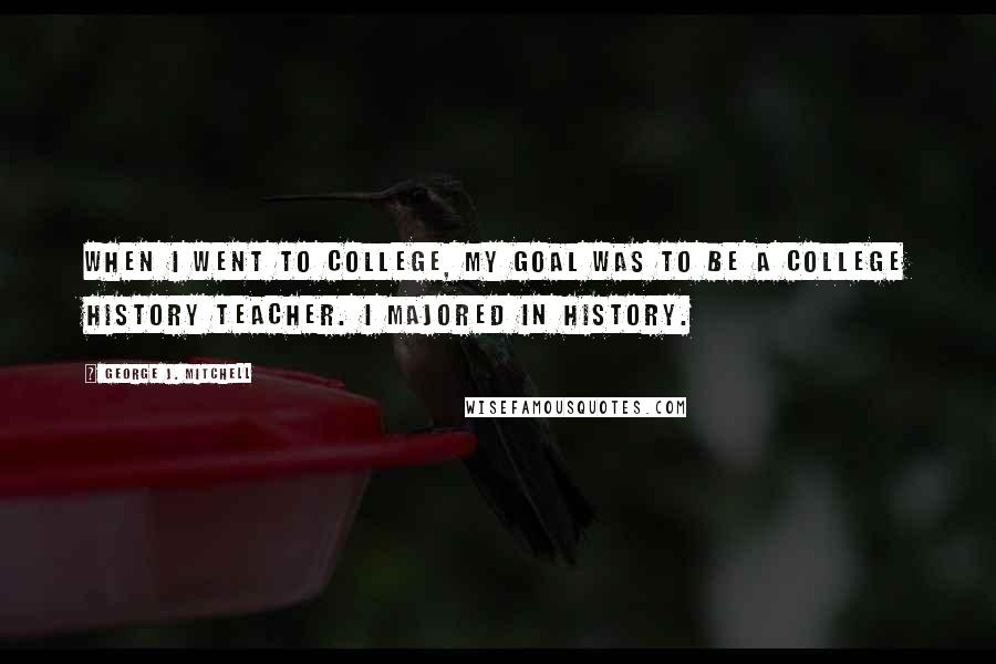 George J. Mitchell Quotes: When I went to college, my goal was to be a college history teacher. I majored in history.