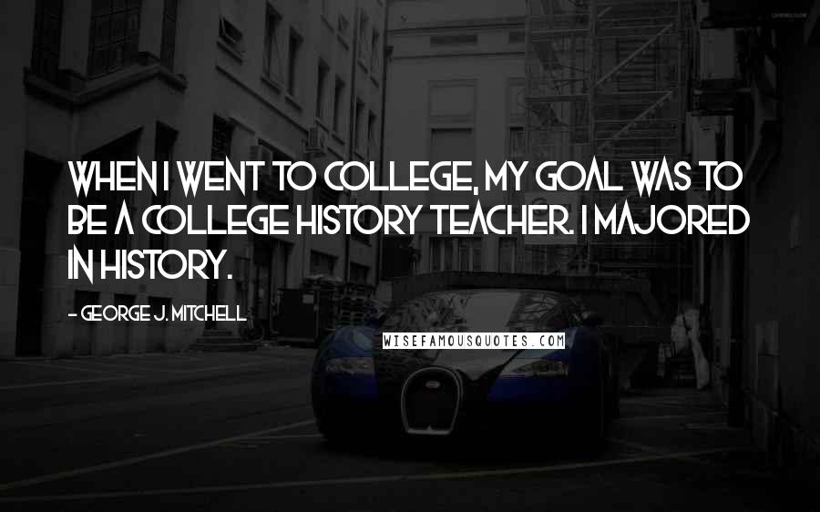 George J. Mitchell Quotes: When I went to college, my goal was to be a college history teacher. I majored in history.