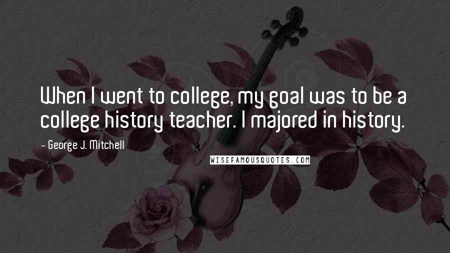 George J. Mitchell Quotes: When I went to college, my goal was to be a college history teacher. I majored in history.