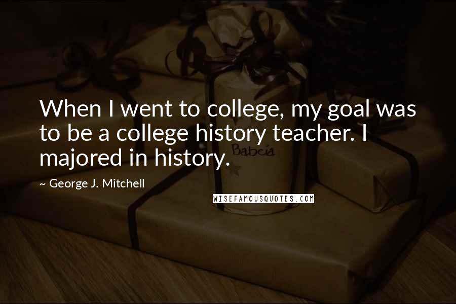 George J. Mitchell Quotes: When I went to college, my goal was to be a college history teacher. I majored in history.