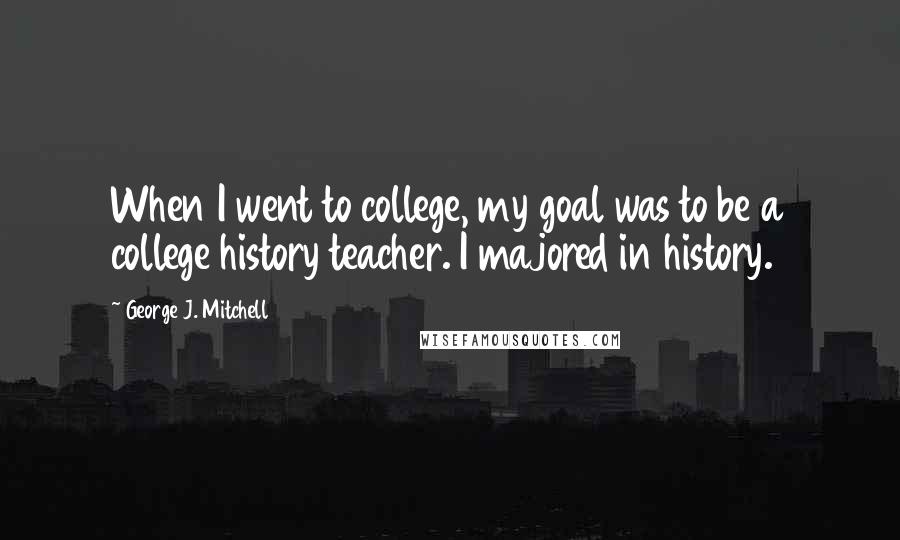 George J. Mitchell Quotes: When I went to college, my goal was to be a college history teacher. I majored in history.