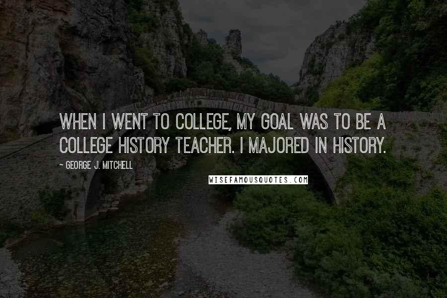 George J. Mitchell Quotes: When I went to college, my goal was to be a college history teacher. I majored in history.