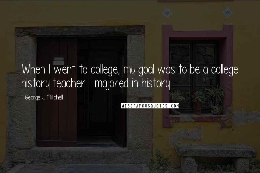 George J. Mitchell Quotes: When I went to college, my goal was to be a college history teacher. I majored in history.