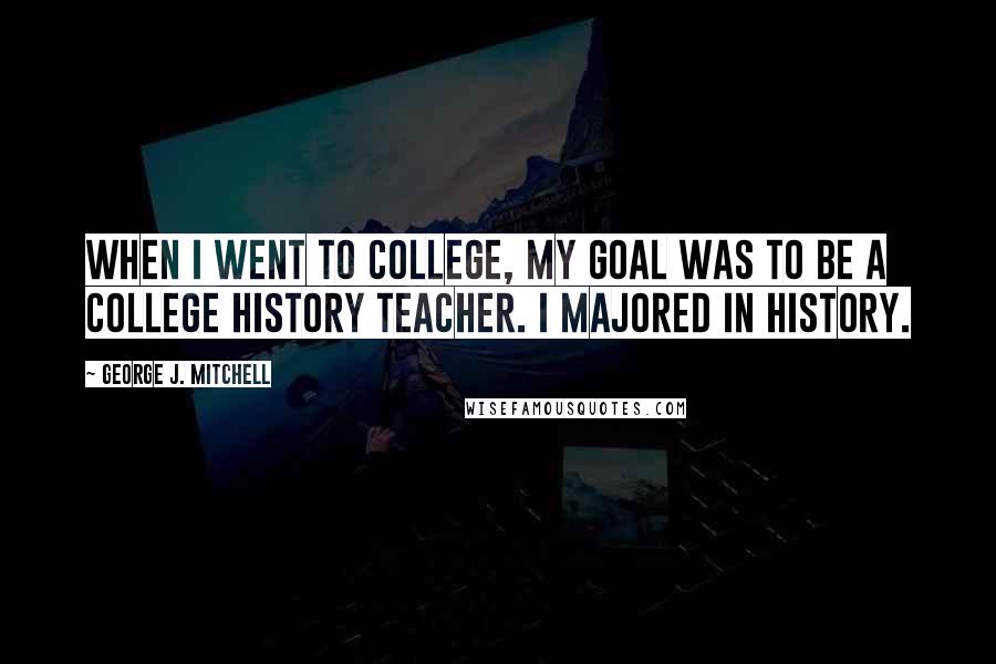 George J. Mitchell Quotes: When I went to college, my goal was to be a college history teacher. I majored in history.