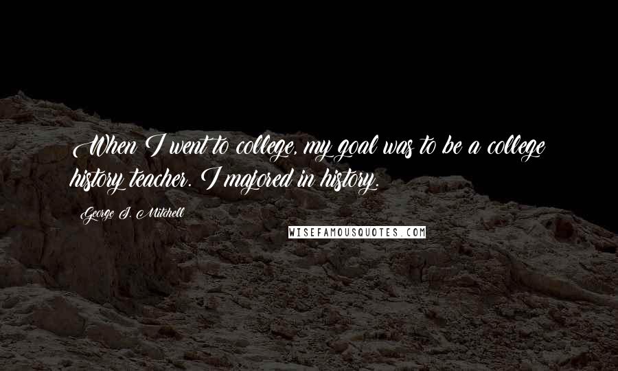 George J. Mitchell Quotes: When I went to college, my goal was to be a college history teacher. I majored in history.