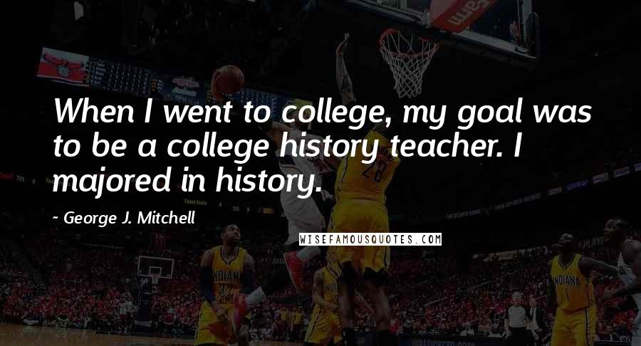 George J. Mitchell Quotes: When I went to college, my goal was to be a college history teacher. I majored in history.