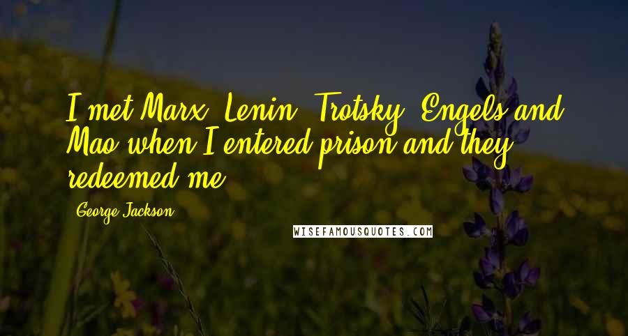 George Jackson Quotes: I met Marx, Lenin, Trotsky, Engels and Mao when I entered prison and they redeemed me.