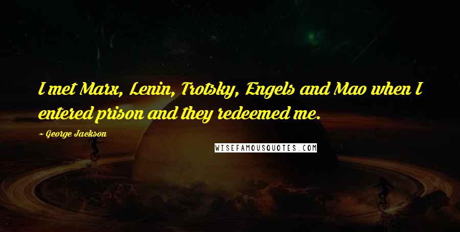 George Jackson Quotes: I met Marx, Lenin, Trotsky, Engels and Mao when I entered prison and they redeemed me.