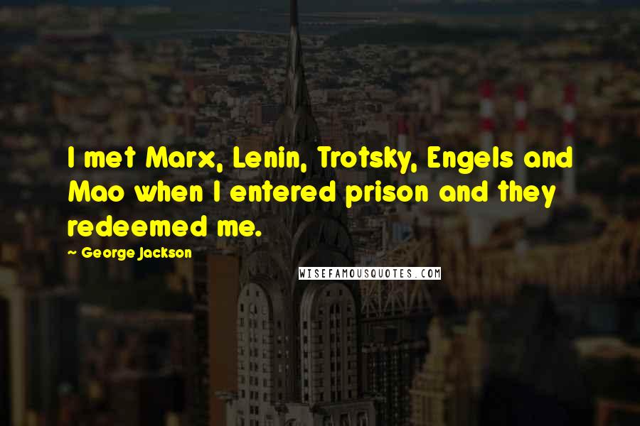 George Jackson Quotes: I met Marx, Lenin, Trotsky, Engels and Mao when I entered prison and they redeemed me.