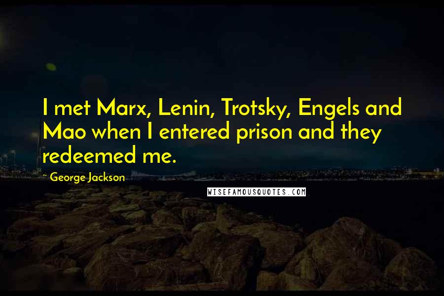 George Jackson Quotes: I met Marx, Lenin, Trotsky, Engels and Mao when I entered prison and they redeemed me.