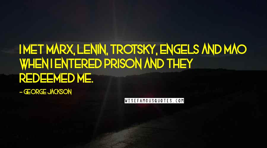 George Jackson Quotes: I met Marx, Lenin, Trotsky, Engels and Mao when I entered prison and they redeemed me.