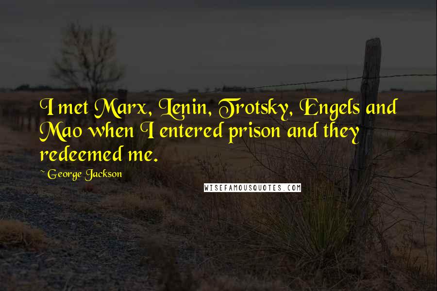 George Jackson Quotes: I met Marx, Lenin, Trotsky, Engels and Mao when I entered prison and they redeemed me.