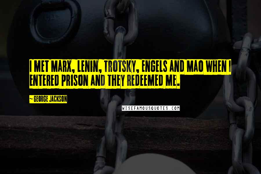 George Jackson Quotes: I met Marx, Lenin, Trotsky, Engels and Mao when I entered prison and they redeemed me.