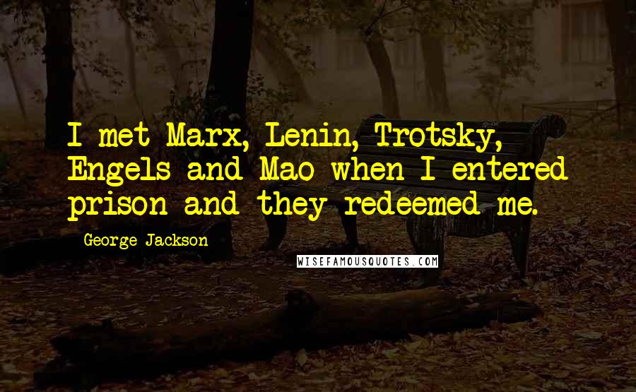 George Jackson Quotes: I met Marx, Lenin, Trotsky, Engels and Mao when I entered prison and they redeemed me.