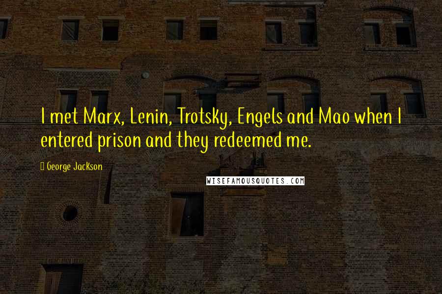 George Jackson Quotes: I met Marx, Lenin, Trotsky, Engels and Mao when I entered prison and they redeemed me.