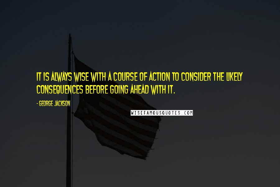 George Jackson Quotes: It is always wise with a course of action to consider the likely consequences before going ahead with it.