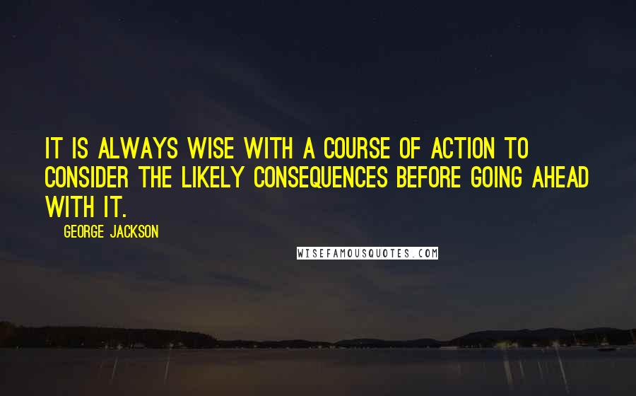 George Jackson Quotes: It is always wise with a course of action to consider the likely consequences before going ahead with it.