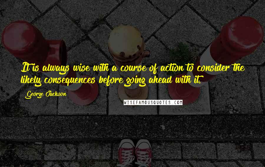 George Jackson Quotes: It is always wise with a course of action to consider the likely consequences before going ahead with it.