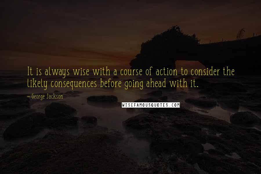 George Jackson Quotes: It is always wise with a course of action to consider the likely consequences before going ahead with it.