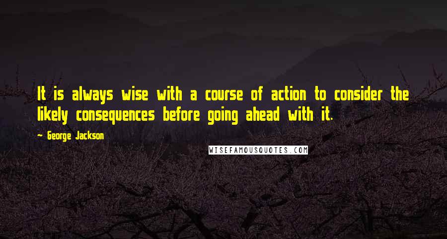 George Jackson Quotes: It is always wise with a course of action to consider the likely consequences before going ahead with it.