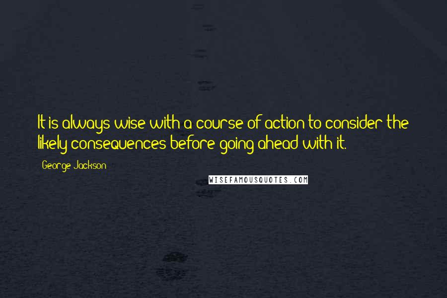 George Jackson Quotes: It is always wise with a course of action to consider the likely consequences before going ahead with it.