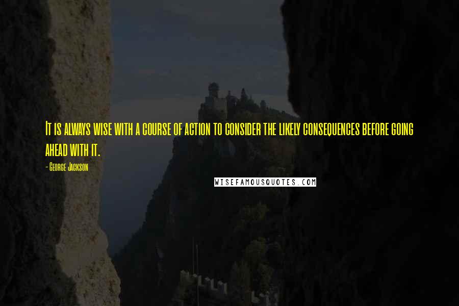 George Jackson Quotes: It is always wise with a course of action to consider the likely consequences before going ahead with it.