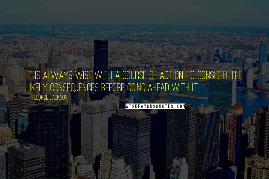 George Jackson Quotes: It is always wise with a course of action to consider the likely consequences before going ahead with it.